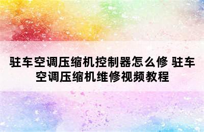 驻车空调压缩机控制器怎么修 驻车空调压缩机维修视频教程